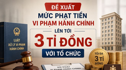Đề xuất mức phạt tiền vi phạm hành chính lên tới 3 tỉ đồng
